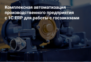 Комплексная автоматизация производственного предприятия с 1С:ERP для работы с госзаказами