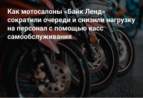 Как мотосалоны «Байк Ленд» сократили очереди и снизили нагрузку на персонал с помощью касс самообслуживания