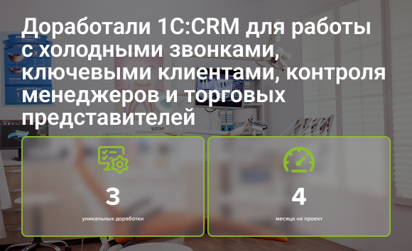 Доработали 1С:CRM для работы с холодными звонками, ключевыми клиентами, контроля менеджеров и торговых представителей